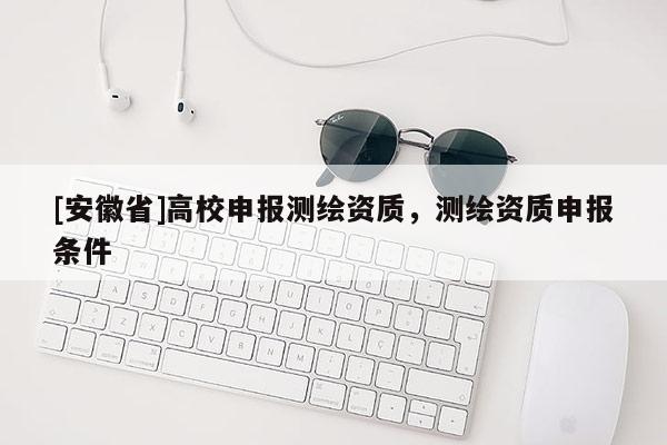 [安徽省]高校申報(bào)測(cè)繪資質(zhì)，測(cè)繪資質(zhì)申報(bào)條件