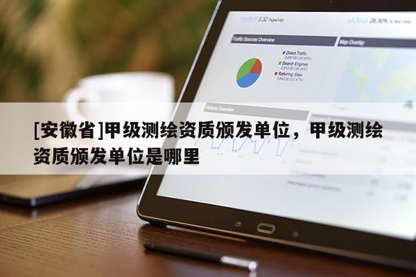 [安徽省]甲級(jí)測(cè)繪資質(zhì)頒發(fā)單位，甲級(jí)測(cè)繪資質(zhì)頒發(fā)單位是哪里