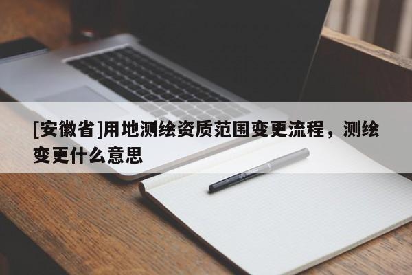 [安徽省]用地測繪資質(zhì)范圍變更流程，測繪變更什么意思