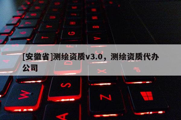 [安徽省]測(cè)繪資質(zhì)v3.0，測(cè)繪資質(zhì)代辦公司