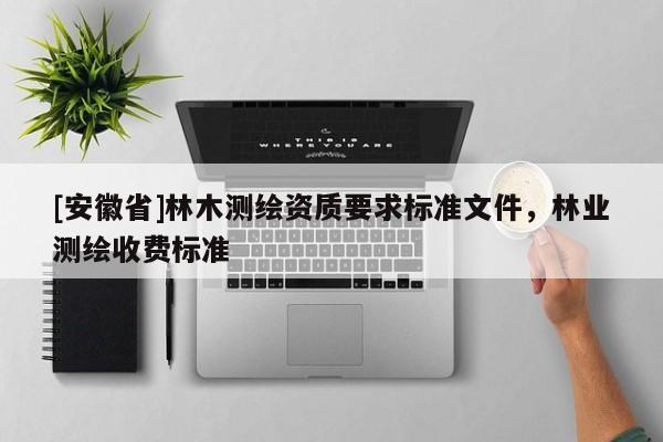 [安徽省]林木測(cè)繪資質(zhì)要求標(biāo)準(zhǔn)文件，林業(yè)測(cè)繪收費(fèi)標(biāo)準(zhǔn)