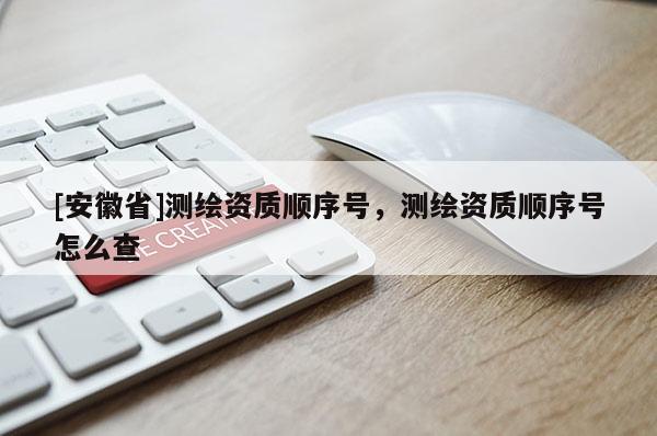 [安徽省]測繪資質順序號，測繪資質順序號怎么查