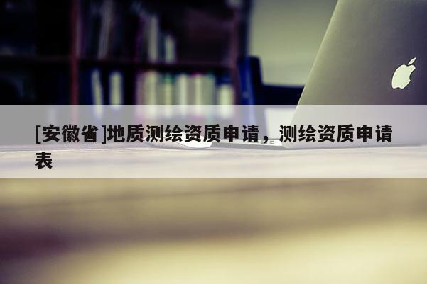 [安徽省]地質(zhì)測(cè)繪資質(zhì)申請(qǐng)，測(cè)繪資質(zhì)申請(qǐng)表