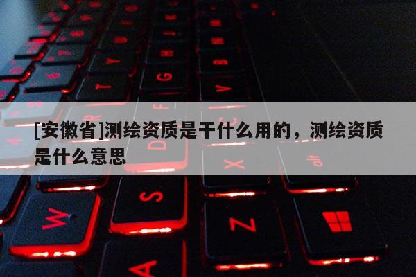 [安徽省]測(cè)繪資質(zhì)是干什么用的，測(cè)繪資質(zhì)是什么意思
