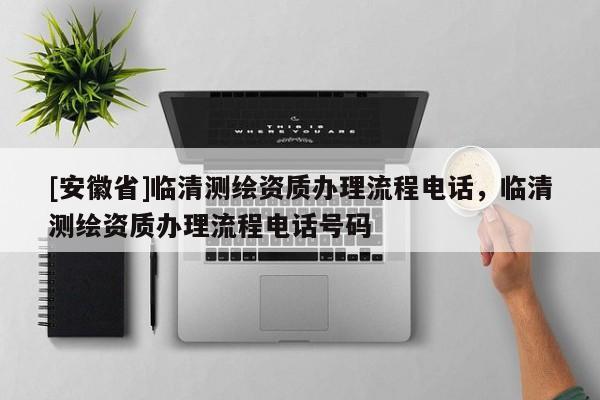 [安徽省]臨清測繪資質(zhì)辦理流程電話，臨清測繪資質(zhì)辦理流程電話號碼