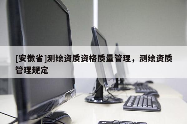 [安徽省]測繪資質(zhì)資格質(zhì)量管理，測繪資質(zhì)管理規(guī)定