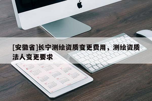 [安徽省]長(zhǎng)寧測(cè)繪資質(zhì)變更費(fèi)用，測(cè)繪資質(zhì)法人變更要求
