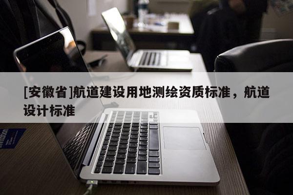 [安徽省]航道建設(shè)用地測繪資質(zhì)標(biāo)準(zhǔn)，航道設(shè)計標(biāo)準(zhǔn)