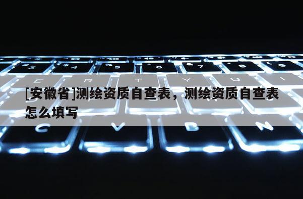 [安徽省]測(cè)繪資質(zhì)自查表，測(cè)繪資質(zhì)自查表怎么填寫