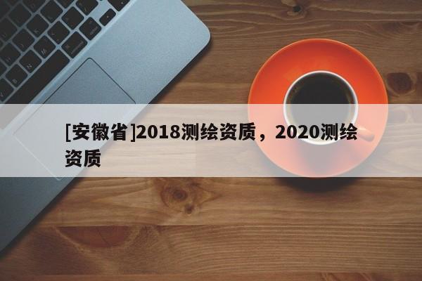[安徽省]2018測繪資質(zhì)，2020測繪資質(zhì)