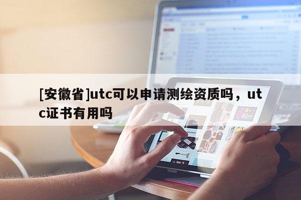 [安徽省]utc可以申請測繪資質(zhì)嗎，utc證書有用嗎