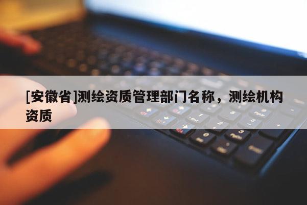 [安徽省]測繪資質管理部門名稱，測繪機構資質