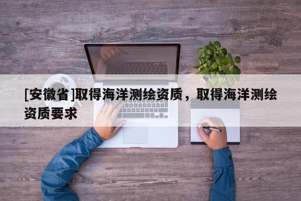 [安徽省]取得海洋測繪資質，取得海洋測繪資質要求