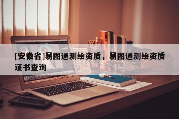 [安徽省]易圖通測(cè)繪資質(zhì)，易圖通測(cè)繪資質(zhì)證書查詢