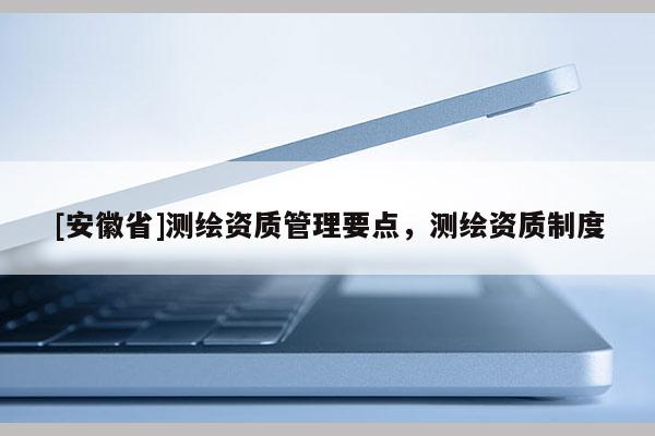 [安徽省]測繪資質管理要點，測繪資質制度