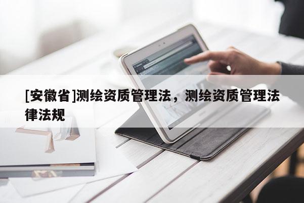 [安徽省]測繪資質(zhì)管理法，測繪資質(zhì)管理法律法規(guī)