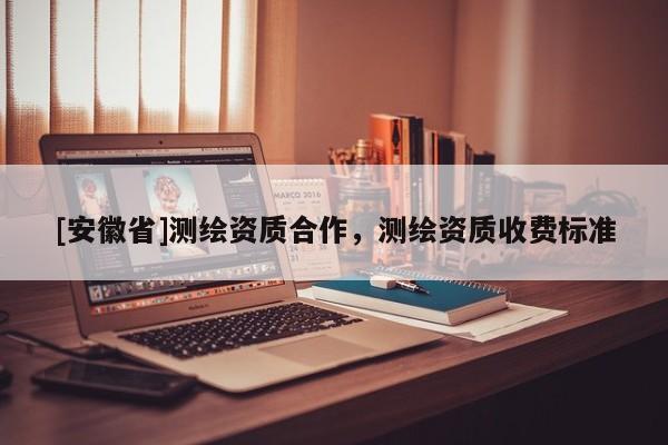 [安徽省]測繪資質(zhì)合作，測繪資質(zhì)收費(fèi)標(biāo)準(zhǔn)