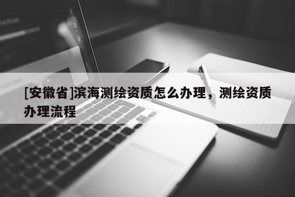 [安徽省]濱海測繪資質(zhì)怎么辦理，測繪資質(zhì)辦理流程
