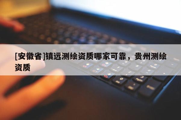 [安徽省]鎮(zhèn)遠(yuǎn)測(cè)繪資質(zhì)哪家可靠，貴州測(cè)繪資質(zhì)
