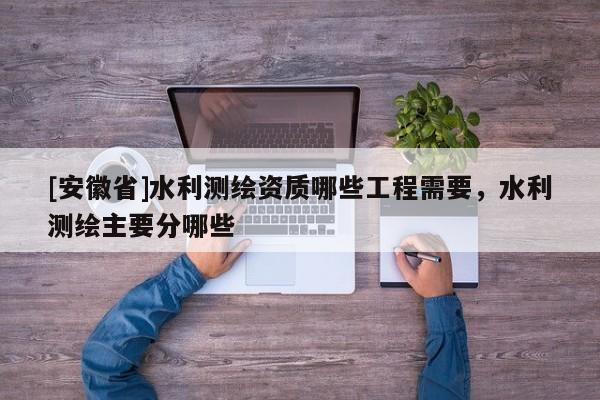 [安徽省]水利測繪資質(zhì)哪些工程需要，水利測繪主要分哪些