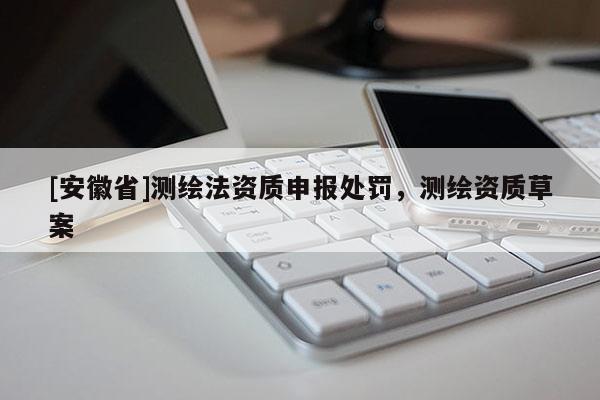 [安徽省]測繪法資質(zhì)申報處罰，測繪資質(zhì)草案
