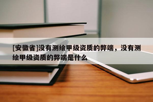 [安徽省]沒有測(cè)繪甲級(jí)資質(zhì)的弊端，沒有測(cè)繪甲級(jí)資質(zhì)的弊端是什么