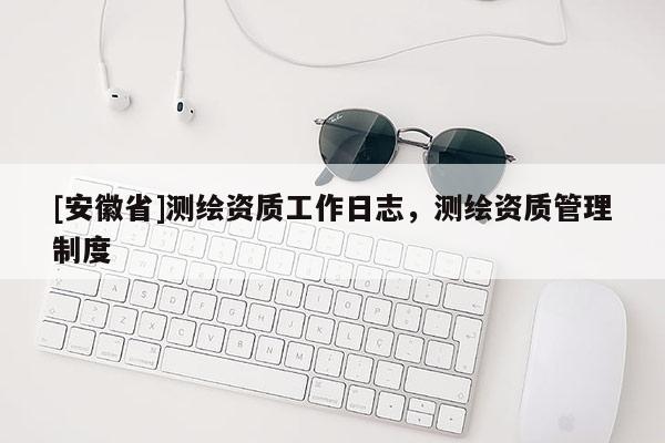 [安徽省]測繪資質(zhì)工作日志，測繪資質(zhì)管理制度
