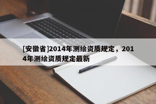 [安徽省]2014年測(cè)繪資質(zhì)規(guī)定，2014年測(cè)繪資質(zhì)規(guī)定最新