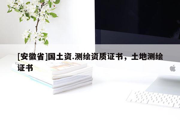 [安徽省]國(guó)土資.測(cè)繪資質(zhì)證書，土地測(cè)繪證書