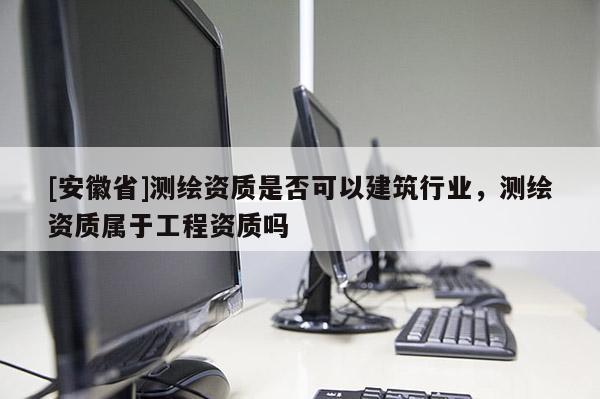 [安徽省]測繪資質(zhì)是否可以建筑行業(yè)，測繪資質(zhì)屬于工程資質(zhì)嗎
