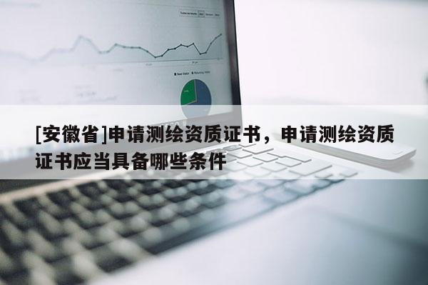[安徽省]申請測繪資質(zhì)證書，申請測繪資質(zhì)證書應(yīng)當(dāng)具備哪些條件