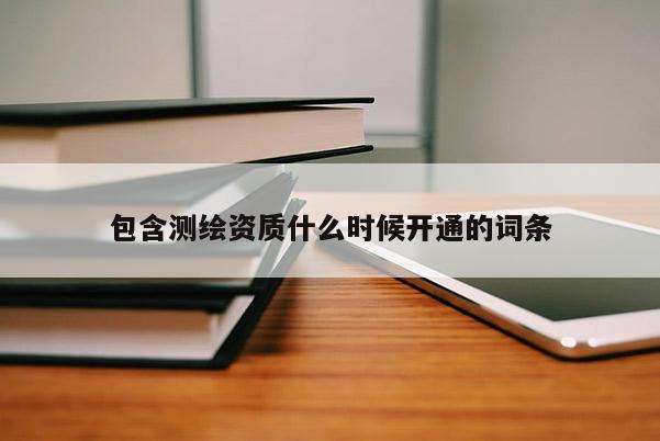 包含測(cè)繪資質(zhì)什么時(shí)候開(kāi)通的詞條