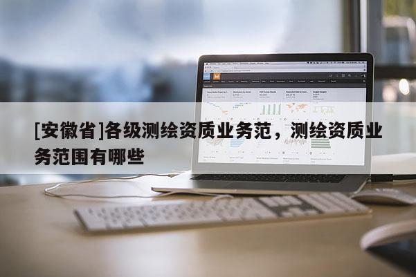 [安徽省]各級(jí)測(cè)繪資質(zhì)業(yè)務(wù)范，測(cè)繪資質(zhì)業(yè)務(wù)范圍有哪些