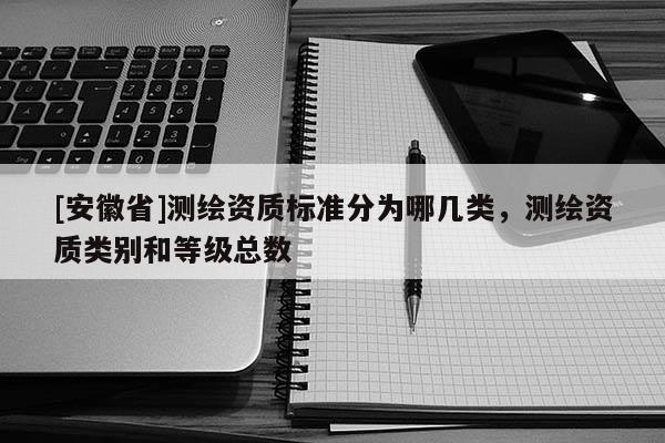 [安徽省]測繪資質(zhì)標準分為哪幾類，測繪資質(zhì)類別和等級總數(shù)