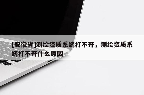 [安徽省]測繪資質(zhì)系統(tǒng)打不開，測繪資質(zhì)系統(tǒng)打不開什么原因