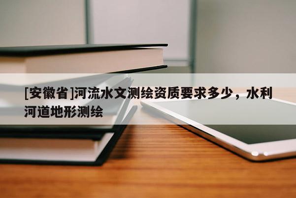 [安徽省]河流水文測繪資質(zhì)要求多少，水利河道地形測繪