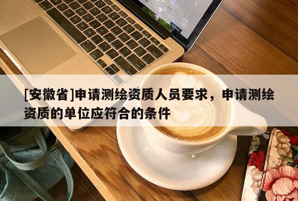 [安徽省]申請測繪資質人員要求，申請測繪資質的單位應符合的條件