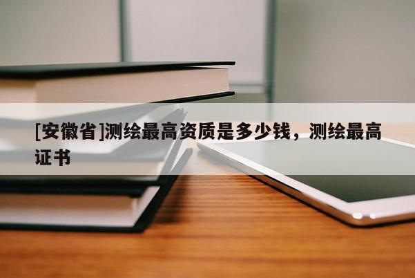 [安徽省]測繪最高資質(zhì)是多少錢，測繪最高證書
