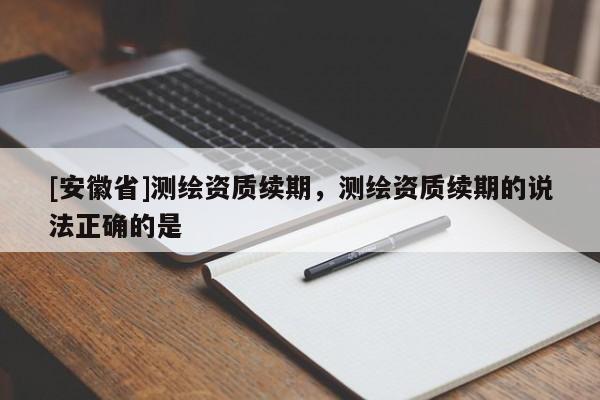[安徽省]測繪資質續(xù)期，測繪資質續(xù)期的說法正確的是