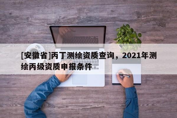 [安徽省]丙丁測繪資質(zhì)查詢，2021年測繪丙級(jí)資質(zhì)申報(bào)條件