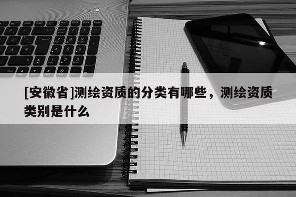 [安徽省]測(cè)繪資質(zhì)的分類有哪些，測(cè)繪資質(zhì)類別是什么