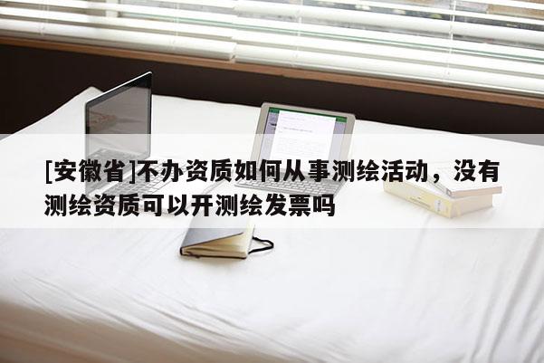 [安徽省]不辦資質(zhì)如何從事測繪活動，沒有測繪資質(zhì)可以開測繪發(fā)票嗎