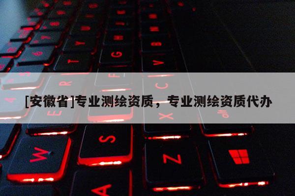 [安徽省]專業(yè)測(cè)繪資質(zhì)，專業(yè)測(cè)繪資質(zhì)代辦