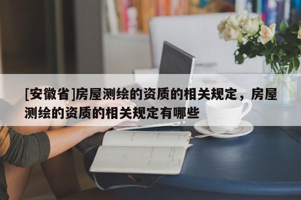 [安徽省]房屋測繪的資質(zhì)的相關(guān)規(guī)定，房屋測繪的資質(zhì)的相關(guān)規(guī)定有哪些