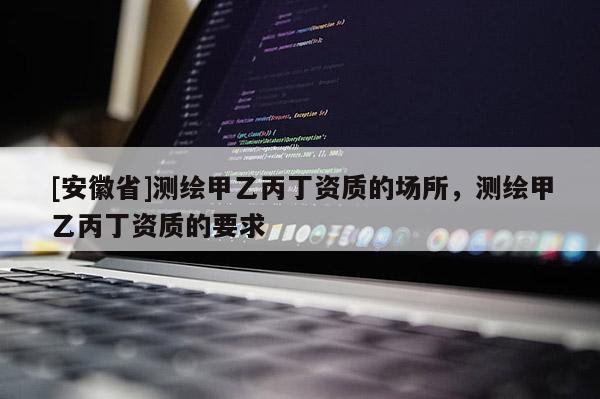 [安徽省]測(cè)繪甲乙丙丁資質(zhì)的場(chǎng)所，測(cè)繪甲乙丙丁資質(zhì)的要求