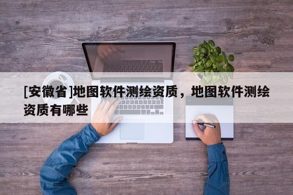 [安徽省]地圖軟件測(cè)繪資質(zhì)，地圖軟件測(cè)繪資質(zhì)有哪些