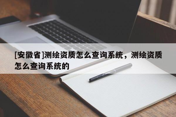 [安徽省]測繪資質(zhì)怎么查詢系統(tǒng)，測繪資質(zhì)怎么查詢系統(tǒng)的