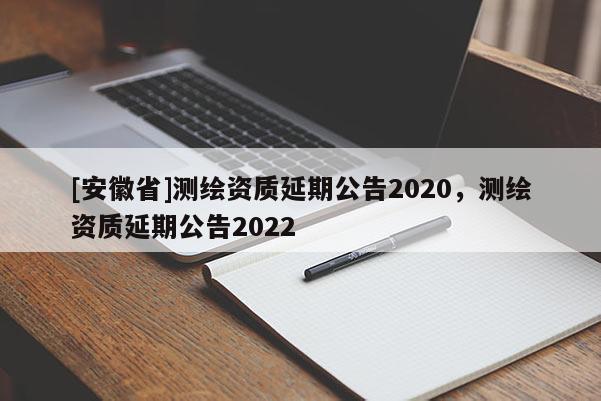 [安徽省]測(cè)繪資質(zhì)延期公告2020，測(cè)繪資質(zhì)延期公告2022
