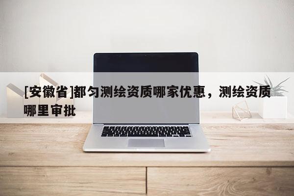 [安徽省]都勻測繪資質哪家優(yōu)惠，測繪資質哪里審批
