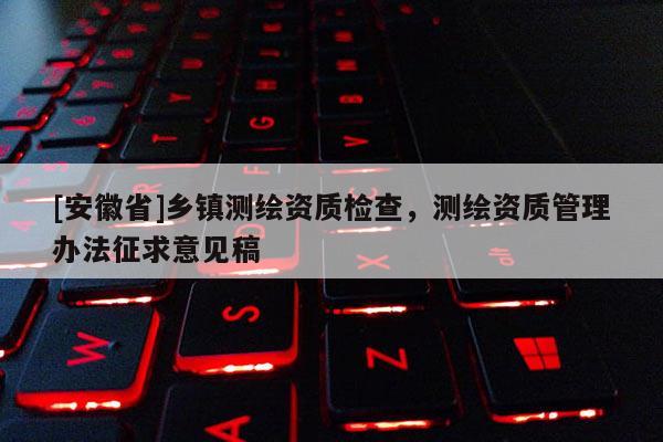 [安徽省]鄉(xiāng)鎮(zhèn)測繪資質(zhì)檢查，測繪資質(zhì)管理辦法征求意見稿